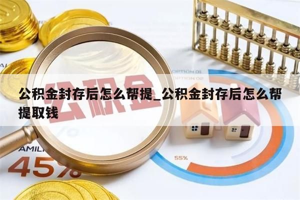 公积金封存后怎么帮提_公积金封存后怎么帮提取钱